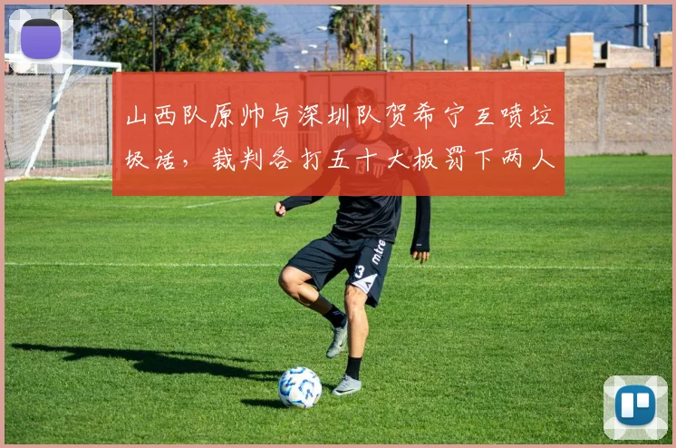 山西队原帅与深圳队贺希宁互喷垃圾话，裁判各打五十大板罚下两人
