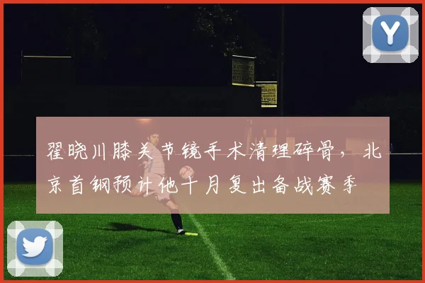 翟晓川膝关节镜手术清理碎骨,北京首钢预计他十月复出备战赛季