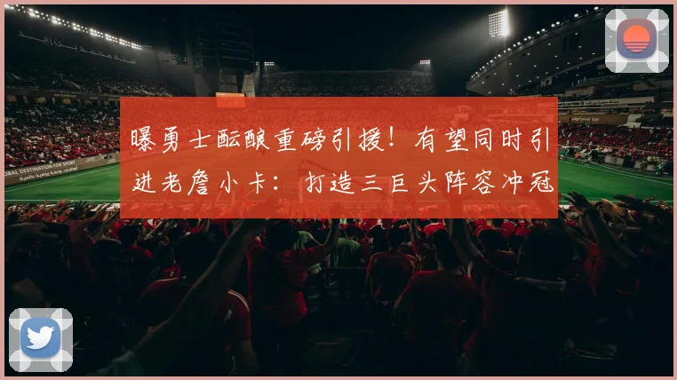 曝勇士酝酿重磅引援！有望同时引进老詹小卡：打造三巨头阵容冲冠